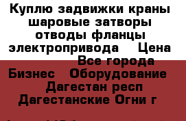 Куплю задвижки краны шаровые затворы отводы фланцы электропривода  › Цена ­ 90 000 - Все города Бизнес » Оборудование   . Дагестан респ.,Дагестанские Огни г.